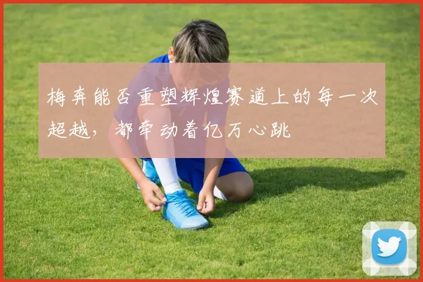 梅奔能否重塑辉煌赛道上的每一次超越,都牵动着亿万心跳