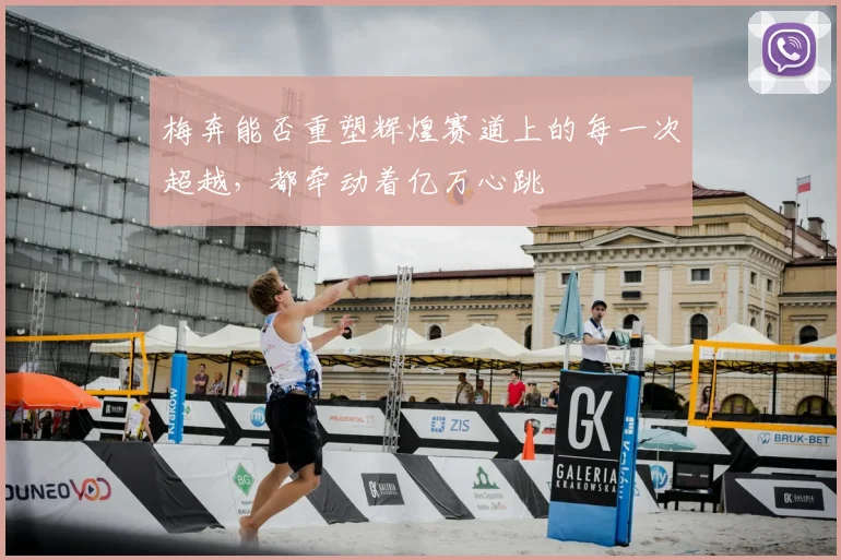 梅奔能否重塑辉煌赛道上的每一次超越，都牵动着亿万心跳